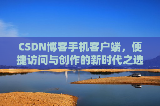 CSDN博客手机客户端，便捷访问与创作的新时代之选