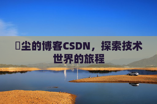 玦尘的博客CSDN，探索技术世界的旅程