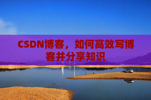 CSDN博客，如何高效写博客并分享知识